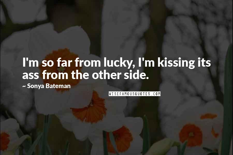 Sonya Bateman Quotes: I'm so far from lucky, I'm kissing its ass from the other side.