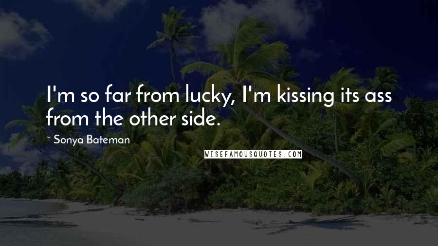 Sonya Bateman Quotes: I'm so far from lucky, I'm kissing its ass from the other side.