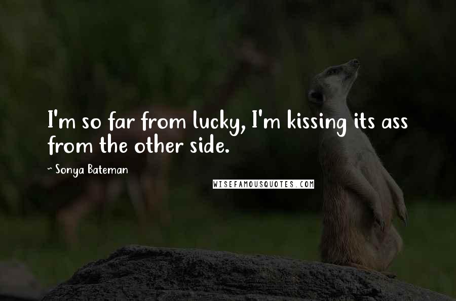 Sonya Bateman Quotes: I'm so far from lucky, I'm kissing its ass from the other side.