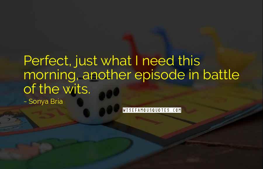 Sonya Bria Quotes: Perfect, just what I need this morning, another episode in battle of the wits.