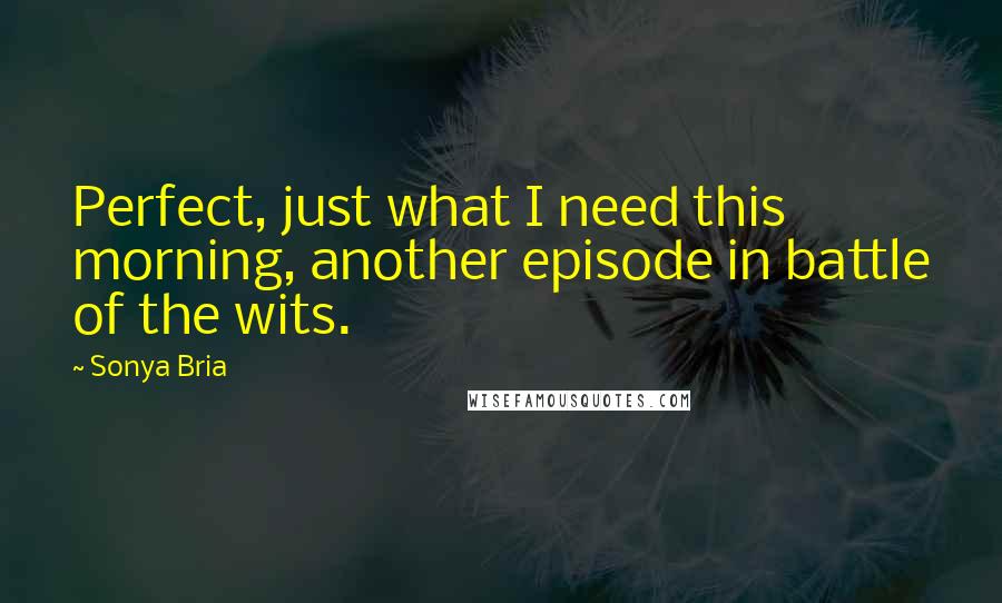 Sonya Bria Quotes: Perfect, just what I need this morning, another episode in battle of the wits.
