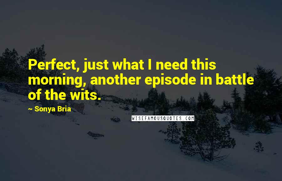 Sonya Bria Quotes: Perfect, just what I need this morning, another episode in battle of the wits.