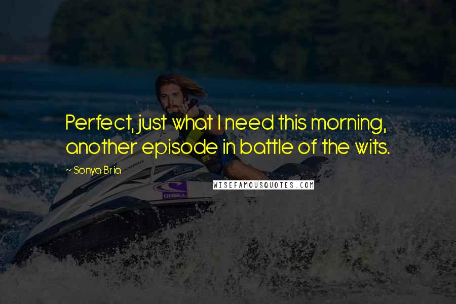 Sonya Bria Quotes: Perfect, just what I need this morning, another episode in battle of the wits.