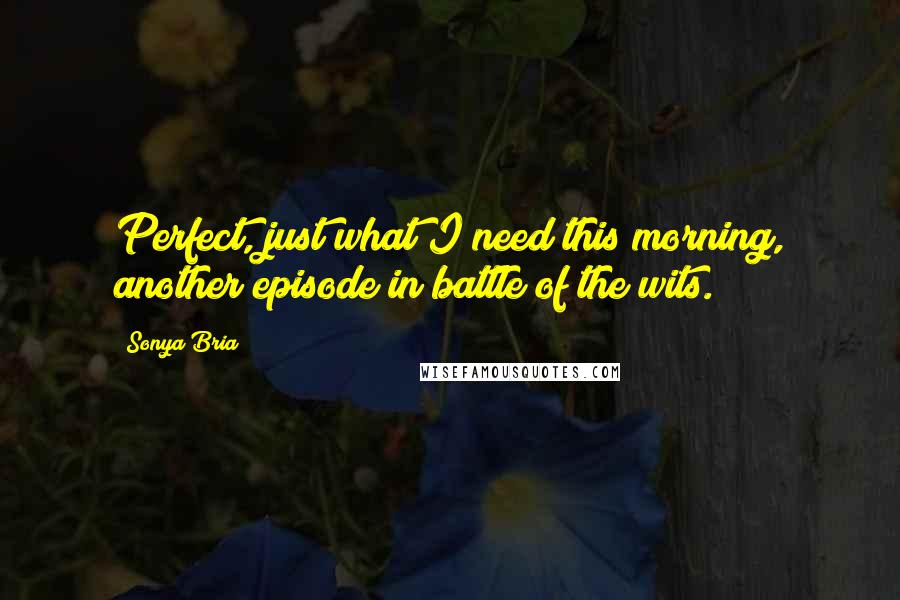 Sonya Bria Quotes: Perfect, just what I need this morning, another episode in battle of the wits.