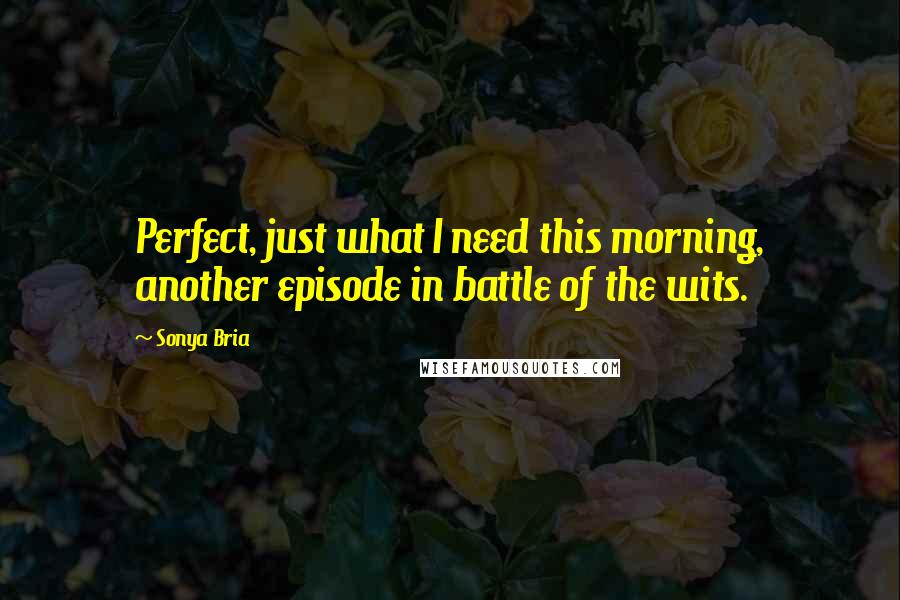 Sonya Bria Quotes: Perfect, just what I need this morning, another episode in battle of the wits.