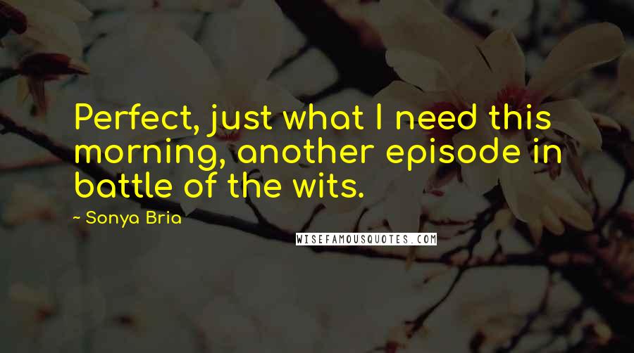Sonya Bria Quotes: Perfect, just what I need this morning, another episode in battle of the wits.