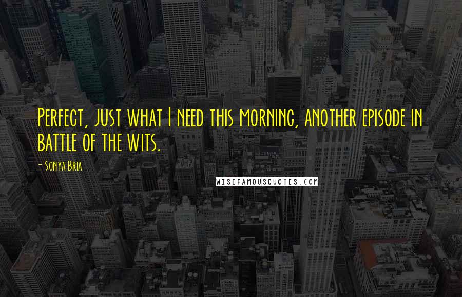 Sonya Bria Quotes: Perfect, just what I need this morning, another episode in battle of the wits.