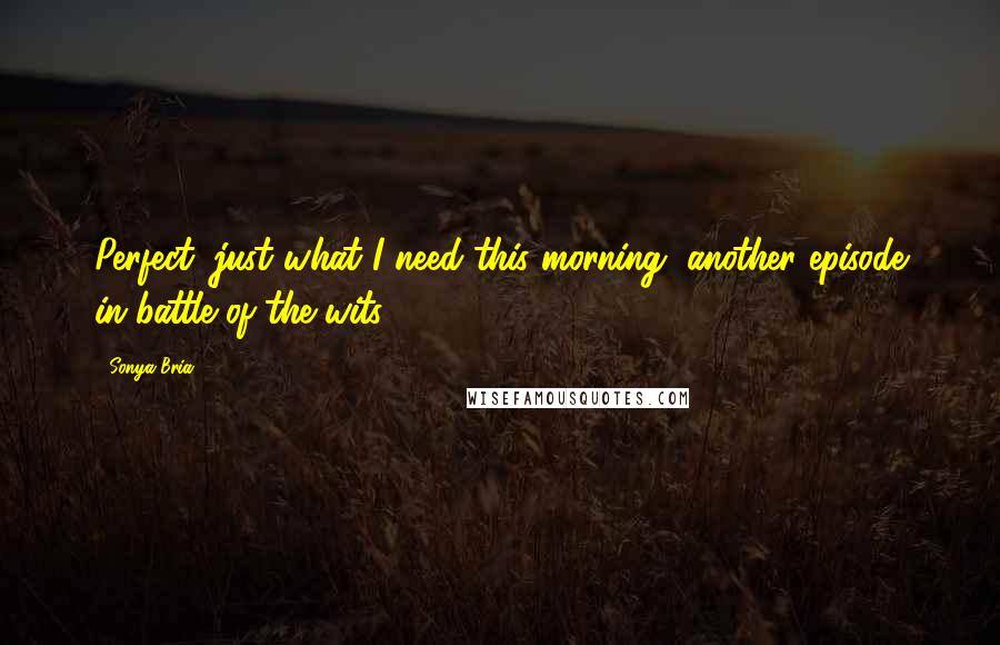 Sonya Bria Quotes: Perfect, just what I need this morning, another episode in battle of the wits.