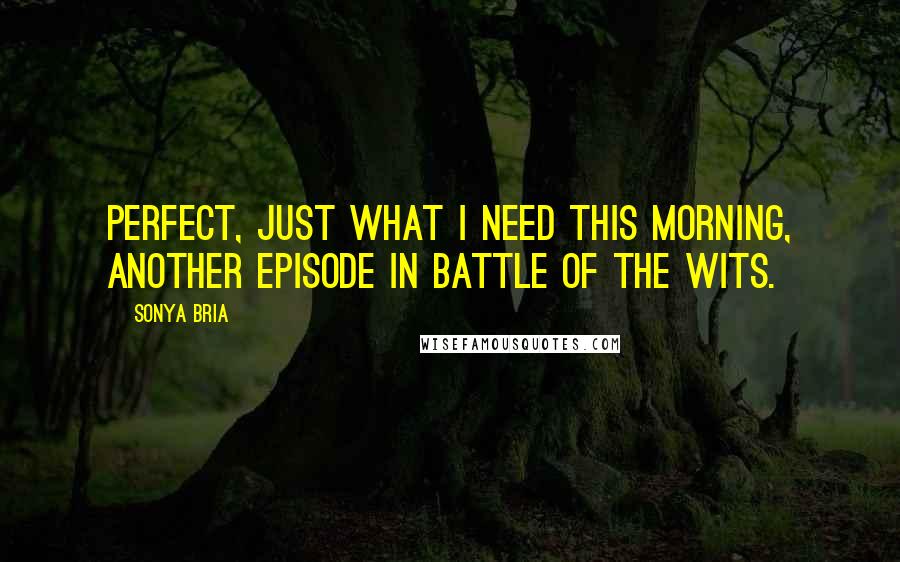 Sonya Bria Quotes: Perfect, just what I need this morning, another episode in battle of the wits.