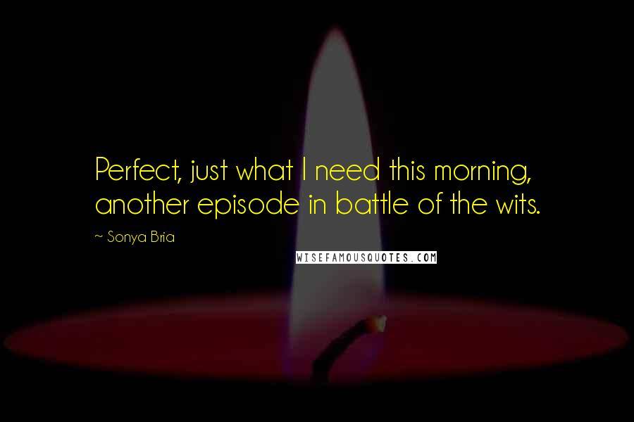 Sonya Bria Quotes: Perfect, just what I need this morning, another episode in battle of the wits.