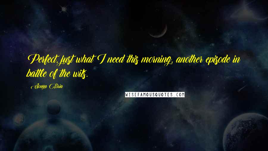 Sonya Bria Quotes: Perfect, just what I need this morning, another episode in battle of the wits.