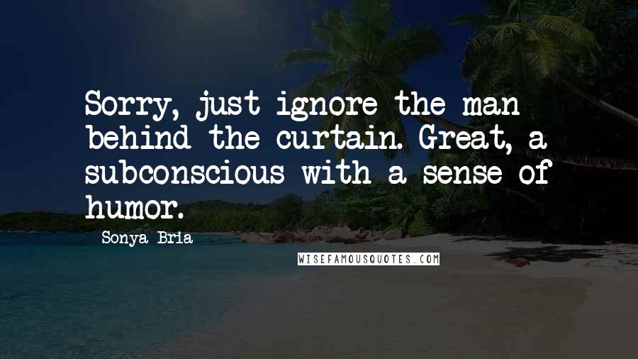 Sonya Bria Quotes: Sorry, just ignore the man behind the curtain. Great, a subconscious with a sense of humor.