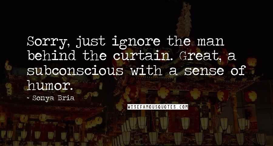 Sonya Bria Quotes: Sorry, just ignore the man behind the curtain. Great, a subconscious with a sense of humor.