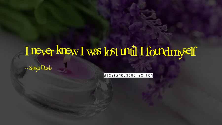 Sonya Davis Quotes: I never knew I was lost until I found myself