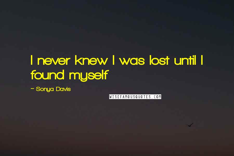 Sonya Davis Quotes: I never knew I was lost until I found myself