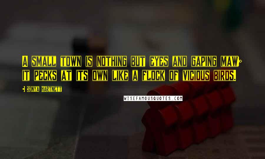 Sonya Hartnett Quotes: A small town is nothing but eyes and gaping maw; it pecks at its own like a flock of vicious birds.