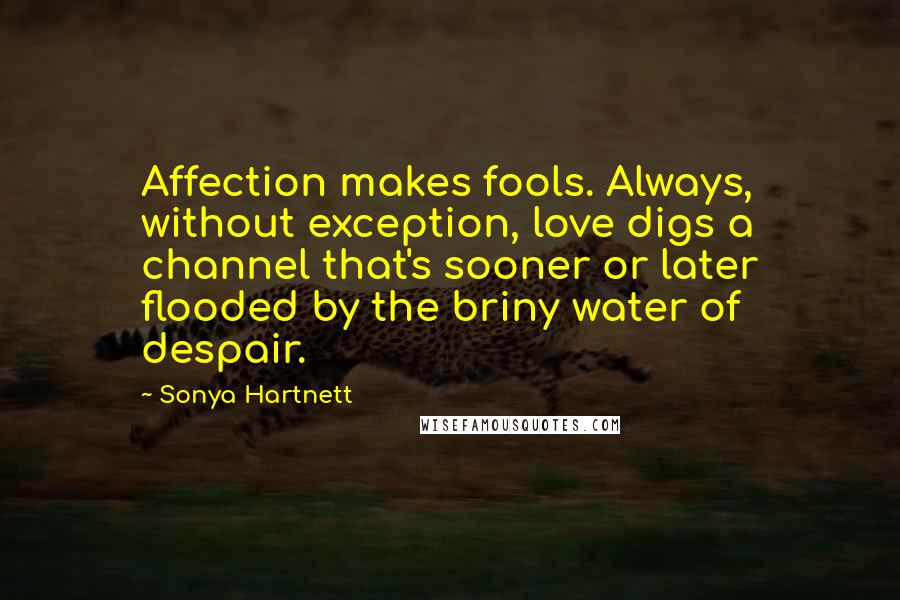 Sonya Hartnett Quotes: Affection makes fools. Always, without exception, love digs a channel that's sooner or later flooded by the briny water of despair.