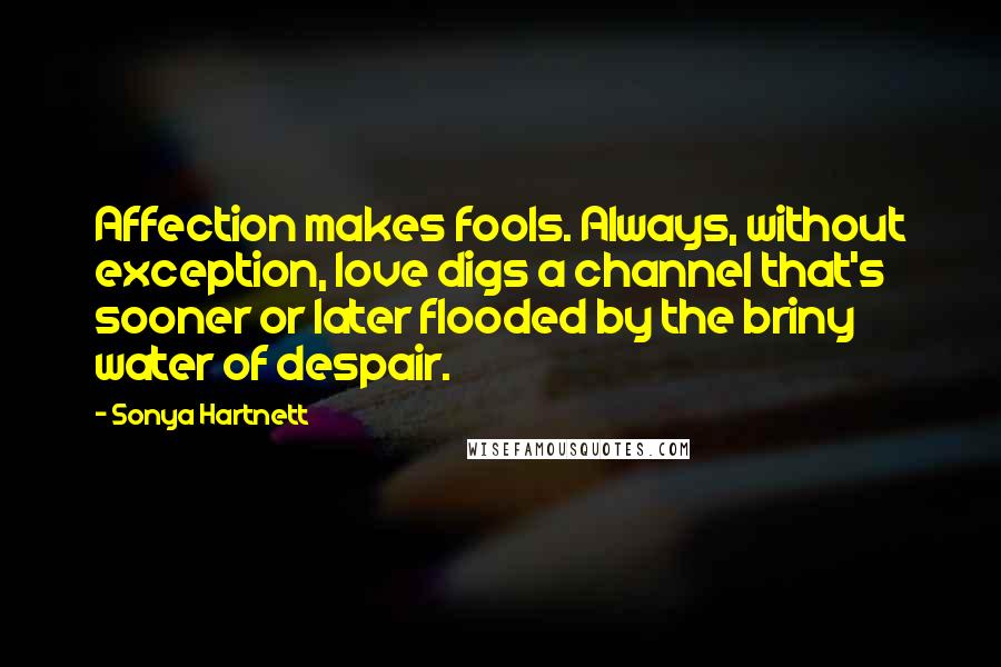 Sonya Hartnett Quotes: Affection makes fools. Always, without exception, love digs a channel that's sooner or later flooded by the briny water of despair.