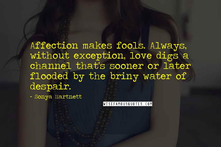 Sonya Hartnett Quotes: Affection makes fools. Always, without exception, love digs a channel that's sooner or later flooded by the briny water of despair.