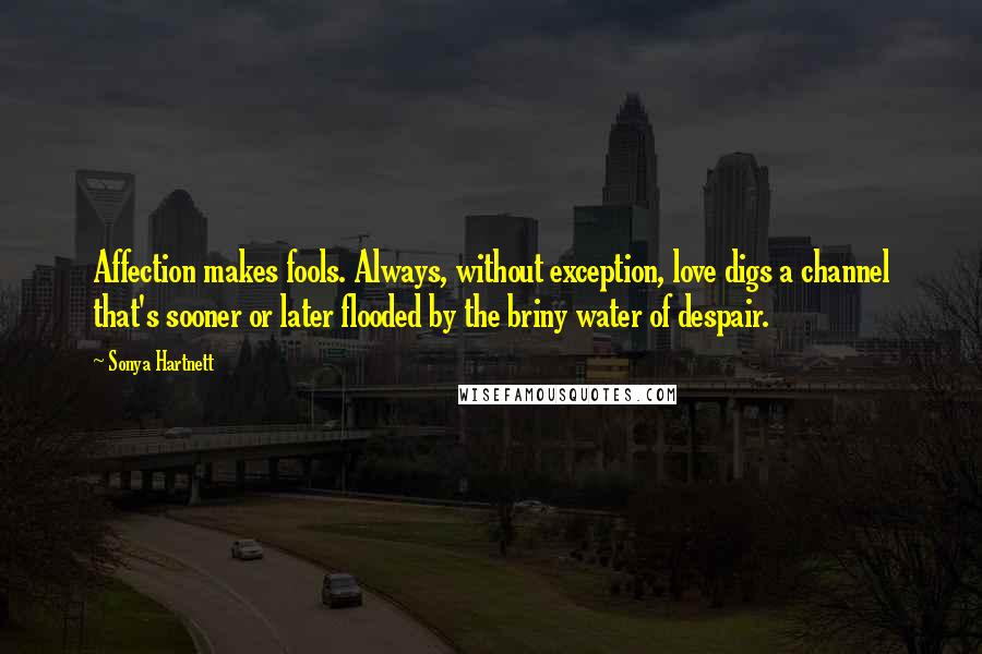 Sonya Hartnett Quotes: Affection makes fools. Always, without exception, love digs a channel that's sooner or later flooded by the briny water of despair.