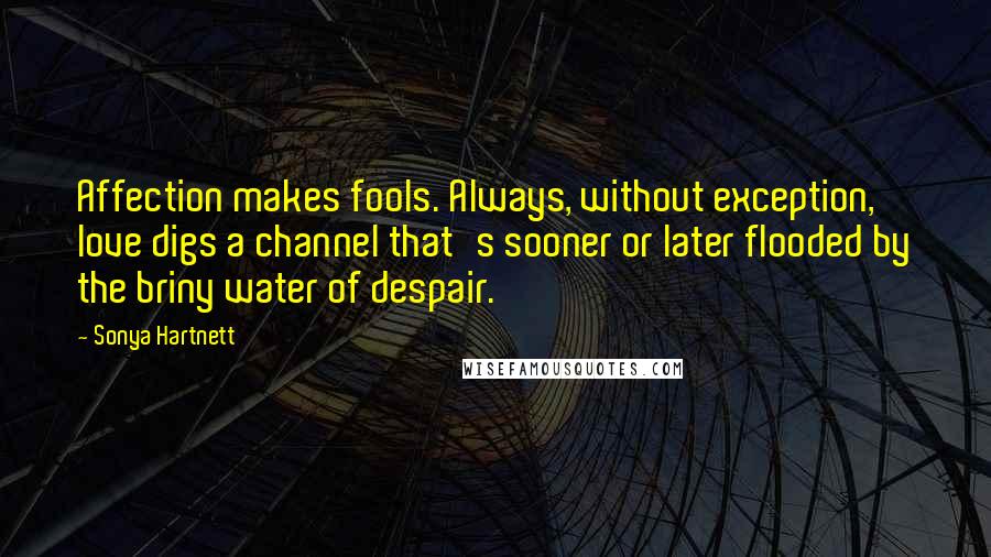 Sonya Hartnett Quotes: Affection makes fools. Always, without exception, love digs a channel that's sooner or later flooded by the briny water of despair.