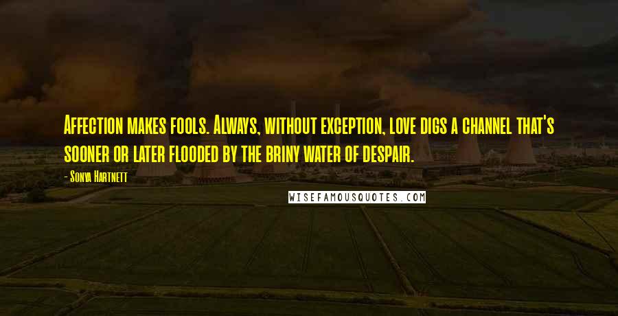 Sonya Hartnett Quotes: Affection makes fools. Always, without exception, love digs a channel that's sooner or later flooded by the briny water of despair.