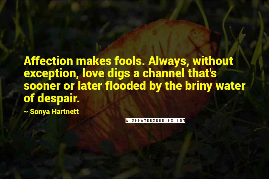 Sonya Hartnett Quotes: Affection makes fools. Always, without exception, love digs a channel that's sooner or later flooded by the briny water of despair.