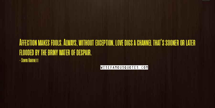 Sonya Hartnett Quotes: Affection makes fools. Always, without exception, love digs a channel that's sooner or later flooded by the briny water of despair.