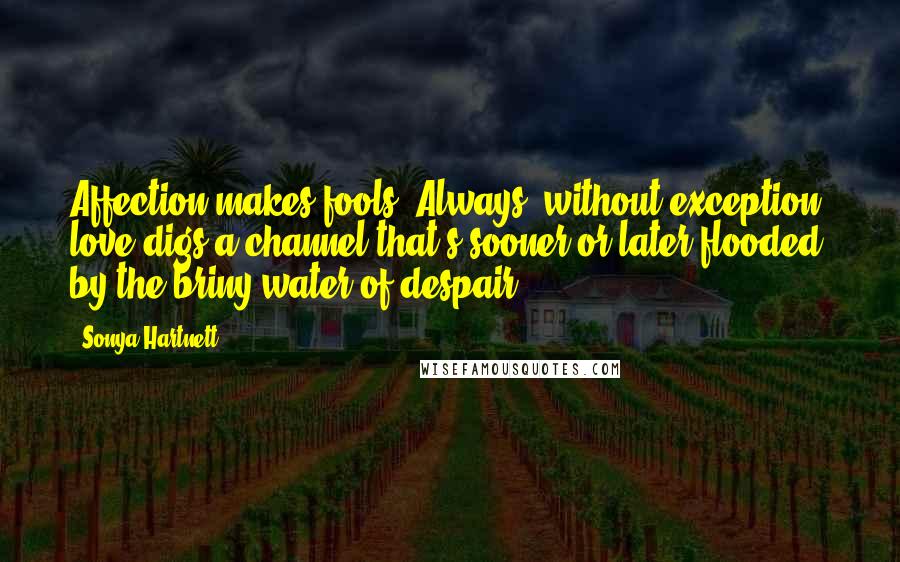 Sonya Hartnett Quotes: Affection makes fools. Always, without exception, love digs a channel that's sooner or later flooded by the briny water of despair.