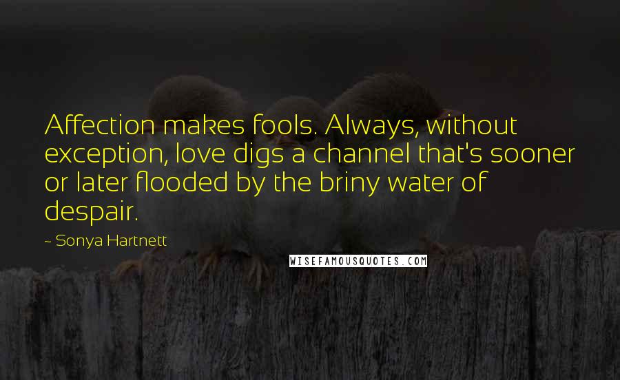 Sonya Hartnett Quotes: Affection makes fools. Always, without exception, love digs a channel that's sooner or later flooded by the briny water of despair.