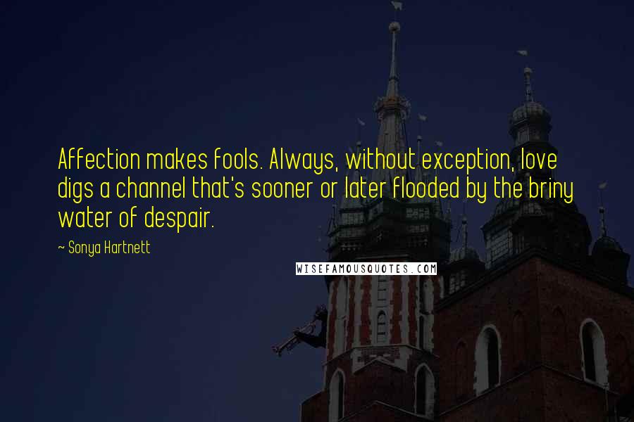 Sonya Hartnett Quotes: Affection makes fools. Always, without exception, love digs a channel that's sooner or later flooded by the briny water of despair.