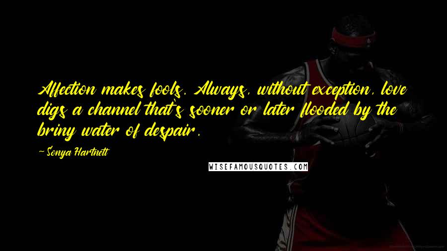 Sonya Hartnett Quotes: Affection makes fools. Always, without exception, love digs a channel that's sooner or later flooded by the briny water of despair.