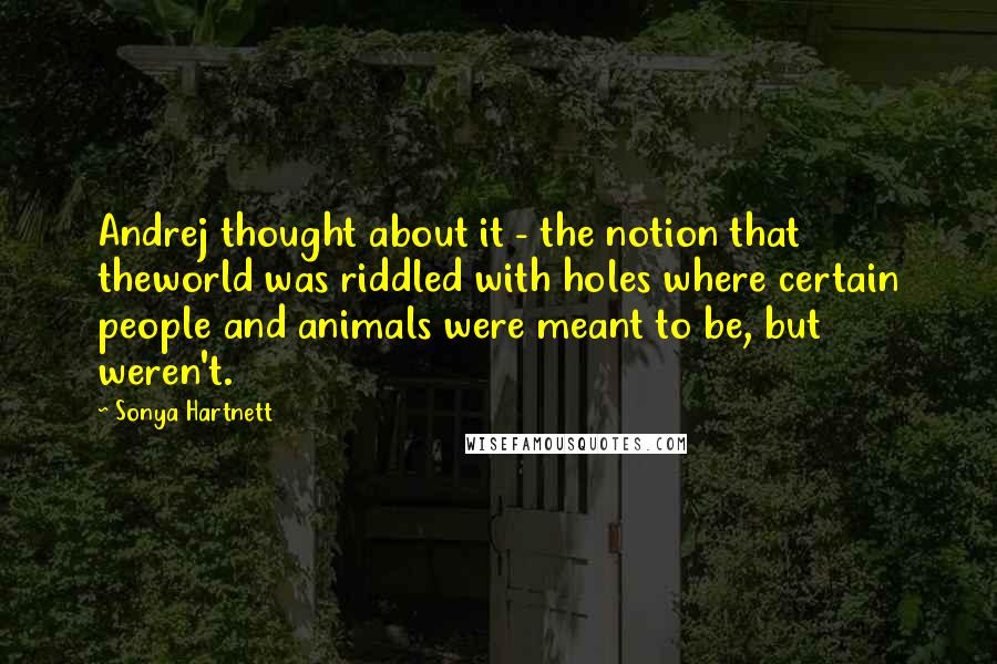 Sonya Hartnett Quotes: Andrej thought about it - the notion that theworld was riddled with holes where certain people and animals were meant to be, but weren't.