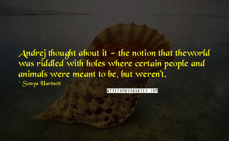 Sonya Hartnett Quotes: Andrej thought about it - the notion that theworld was riddled with holes where certain people and animals were meant to be, but weren't.