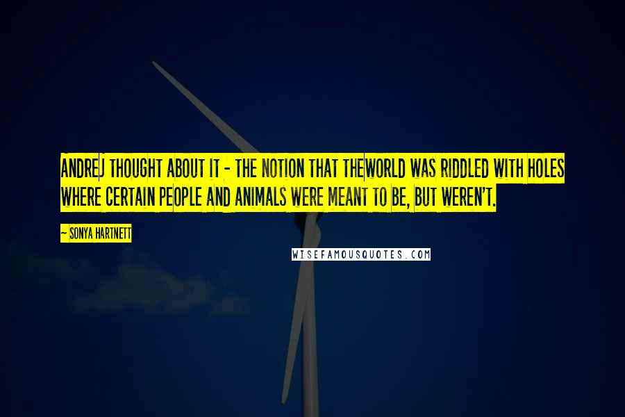 Sonya Hartnett Quotes: Andrej thought about it - the notion that theworld was riddled with holes where certain people and animals were meant to be, but weren't.