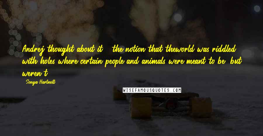 Sonya Hartnett Quotes: Andrej thought about it - the notion that theworld was riddled with holes where certain people and animals were meant to be, but weren't.