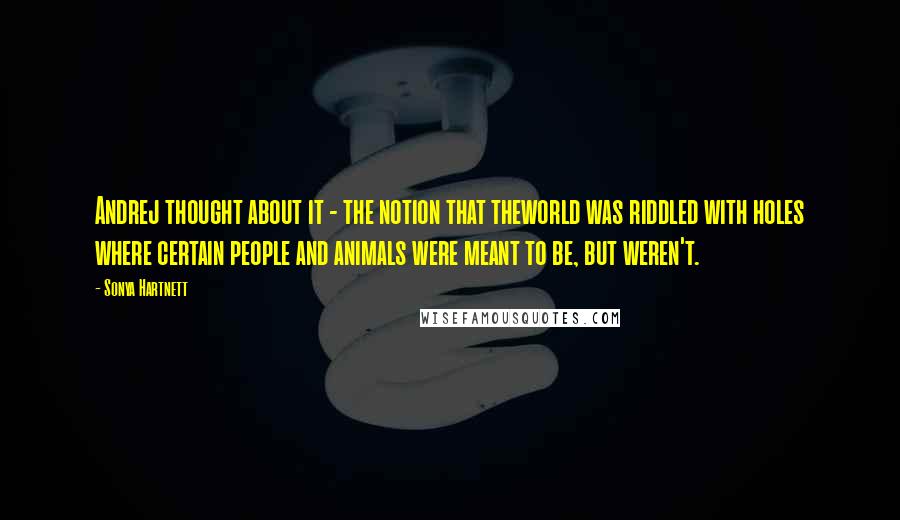 Sonya Hartnett Quotes: Andrej thought about it - the notion that theworld was riddled with holes where certain people and animals were meant to be, but weren't.