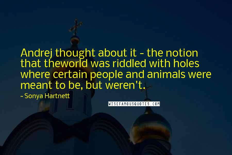 Sonya Hartnett Quotes: Andrej thought about it - the notion that theworld was riddled with holes where certain people and animals were meant to be, but weren't.