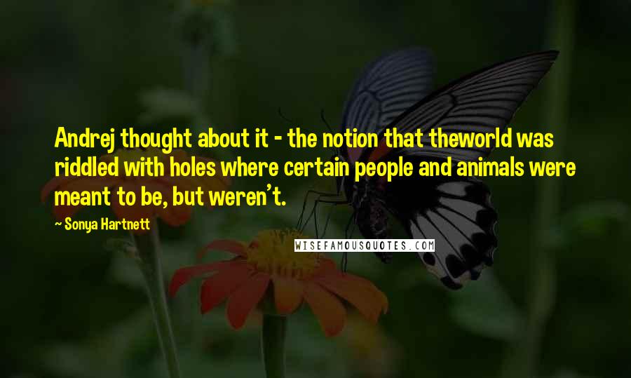 Sonya Hartnett Quotes: Andrej thought about it - the notion that theworld was riddled with holes where certain people and animals were meant to be, but weren't.