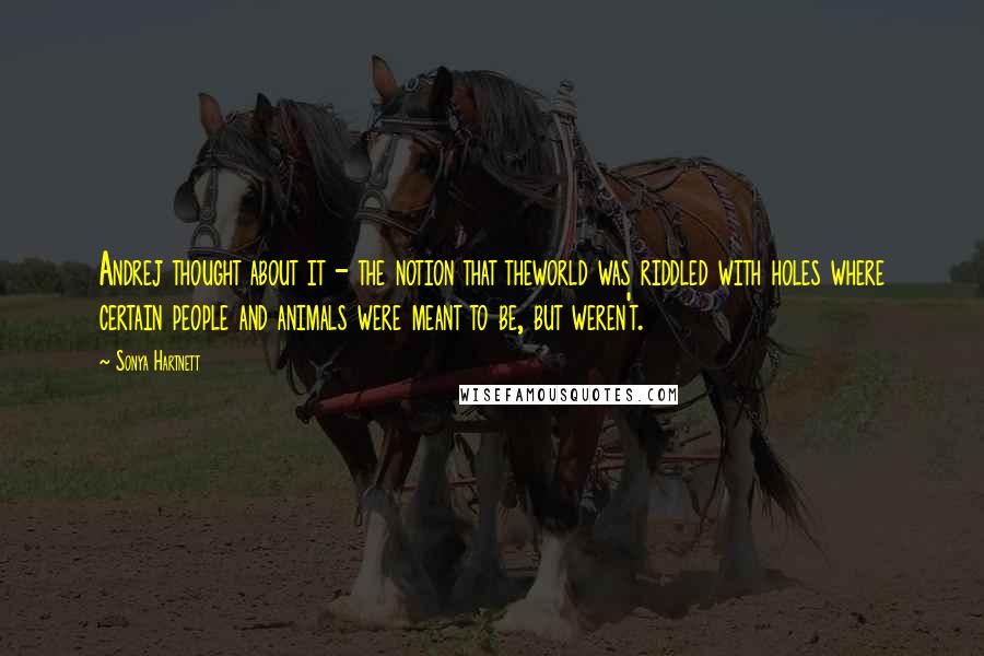 Sonya Hartnett Quotes: Andrej thought about it - the notion that theworld was riddled with holes where certain people and animals were meant to be, but weren't.