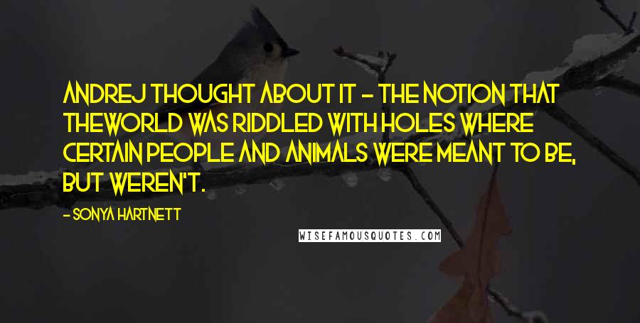 Sonya Hartnett Quotes: Andrej thought about it - the notion that theworld was riddled with holes where certain people and animals were meant to be, but weren't.