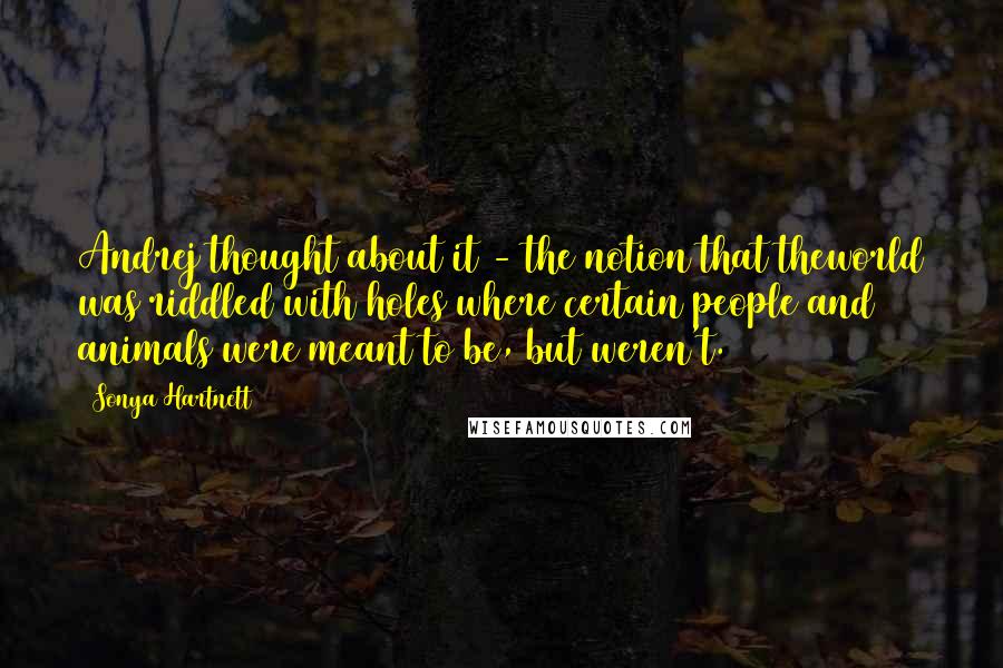 Sonya Hartnett Quotes: Andrej thought about it - the notion that theworld was riddled with holes where certain people and animals were meant to be, but weren't.