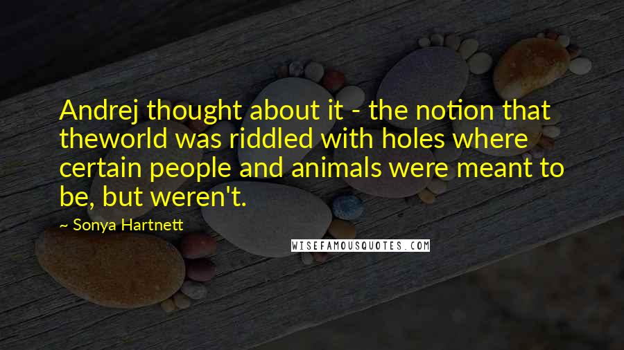 Sonya Hartnett Quotes: Andrej thought about it - the notion that theworld was riddled with holes where certain people and animals were meant to be, but weren't.