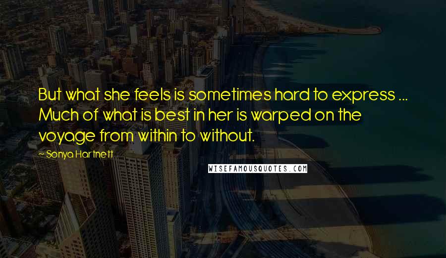Sonya Hartnett Quotes: But what she feels is sometimes hard to express ... Much of what is best in her is warped on the voyage from within to without.