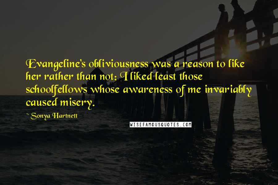 Sonya Hartnett Quotes: Evangeline's obliviousness was a reason to like her rather than not: I liked least those schoolfellows whose awareness of me invariably caused misery.