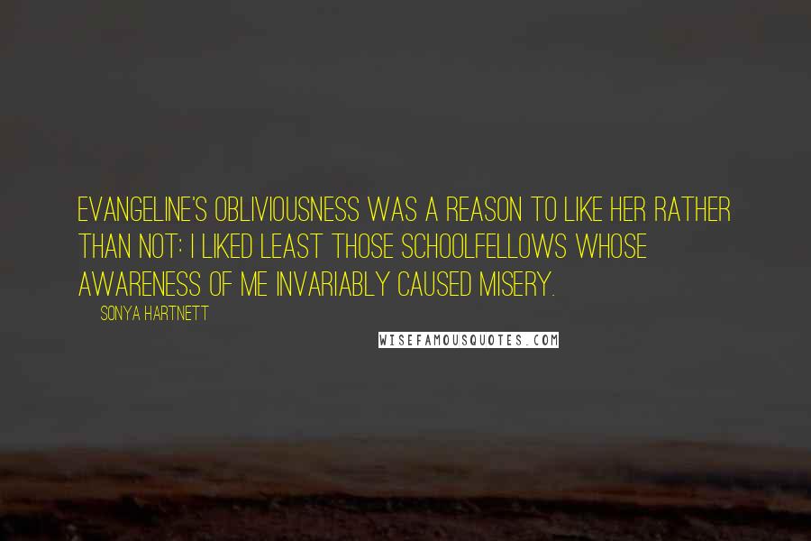 Sonya Hartnett Quotes: Evangeline's obliviousness was a reason to like her rather than not: I liked least those schoolfellows whose awareness of me invariably caused misery.