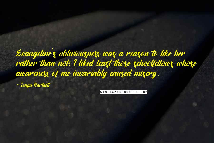 Sonya Hartnett Quotes: Evangeline's obliviousness was a reason to like her rather than not: I liked least those schoolfellows whose awareness of me invariably caused misery.