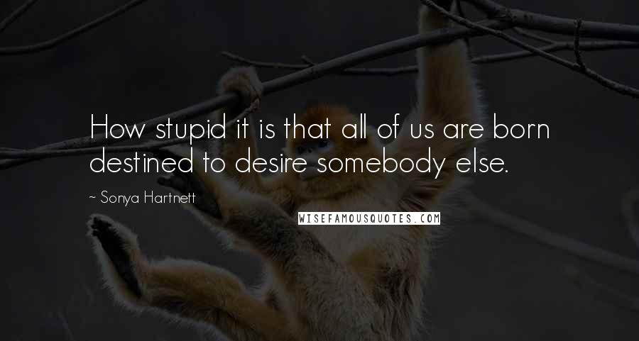 Sonya Hartnett Quotes: How stupid it is that all of us are born destined to desire somebody else.