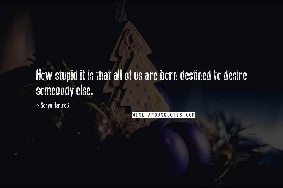 Sonya Hartnett Quotes: How stupid it is that all of us are born destined to desire somebody else.