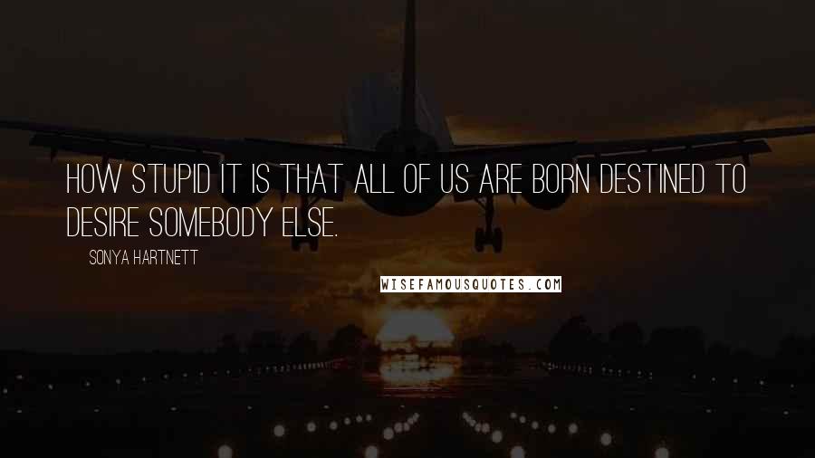 Sonya Hartnett Quotes: How stupid it is that all of us are born destined to desire somebody else.